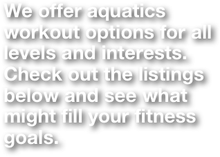 We offer aquatics workout options for all levels and interests. Check out the listings below and see what might fill your fitness goals.